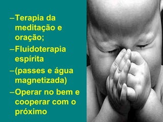 –Terapia da
meditação e
oração;
–Fluidoterapia
espírita
–(passes e água
magnetizada)
–Operar no bem e
cooperar com o
próximo
 