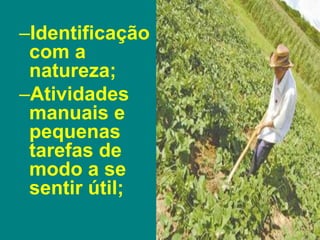 –Identificação
com a
natureza;
–Atividades
manuais e
pequenas
tarefas de
modo a se
sentir útil;
 