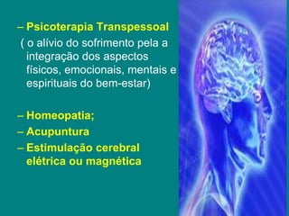 – Psicoterapia Transpessoal
( o alívio do sofrimento pela a
integração dos aspectos
físicos, emocionais, mentais e
espirituais do bem-estar)
– Homeopatia;
– Acupuntura
– Estimulação cerebral
elétrica ou magnética
 