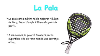 • La pala com a máxim ha de mesurar 45,5cm
de llarg, 26cm d’ample i 38mm de gruix de
perfil.
• A més a més, la pala té foradets per la
superfície i ha de tenir també una corretja
al tap.
 