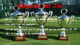 • Un partit de pádel es juga al millor de 3 sets.
• Dos sets i ja has guanyat.
• Un set està format per 6 jocs i cada joc es puntua en:15, 30,
40 i si empatem hi ha aventatge.
 