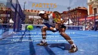 • Partits de federació : jugues partits en un torneig i si
guanyes et sumen punts a una pàgina web.
• Partits amistosos: jugues el partit y no guanyes punts.
PARTITS
 