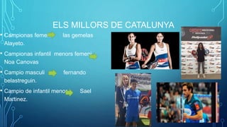 ELS MILLORS DE CATALUNYA
• Campionas femení las gemelas
Alayeto.
• Campionas infantil menors femeni
Noa Canovas
• Campio masculi fernando
belastreguin.
• Campio de infantil menor Sael
Martinez.
 