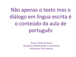 Não apenas o texto mas o
diálogo em língua escrita é
o conteúdo da aula de
português
Aluna: Thamy de Souza
Disciplina: Alfabetização e Letramento
Professora: Nara Nehme
 