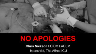 Chris Nickson FCICM FACEM
Intensivist, The Alfred ICU
NO APOLOGIES
 