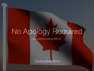 No Apology Required
Deconstructing BB10
CanSecWest 2014
 