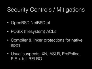 Security Controls / Mitigations
• OpenBSD NetBSD pf
• POSIX (ﬁlesystem) ACLs
• Compiler & linker protections for native
apps
• Usual suspects: XN, ASLR, ProPolice,
PIE + full RELRO
 