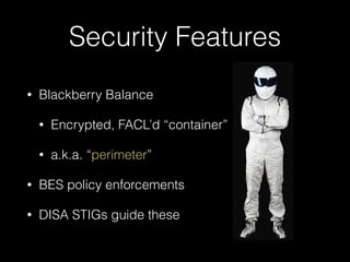 Security Features
• Blackberry Balance
• Encrypted, FACL’d “container”
• a.k.a. “perimeter”
• BES policy enforcements
• DISA STIGs guide these
 