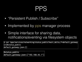 PPS
• “Persistent Publish / Subscribe”
• Implemented by pps manager process
• Simple interface for sharing data,
notiﬁcations/eventing via ﬁlesystem objects
 