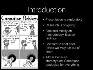 Introduction
• Body Level One
• Body Level Two
• Body Level Three
• Body Level Four
• Body Level
• Presentation is exploratory
• Research is on-going
• Focused mostly on
methodology, less on
ﬁndings
• Feel free to chat after
(since we may run out of
time)
• Title is because
stereotypical Canadians
apologize for everything
 