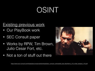OSINT
Existing previous work
• Our PlayBook work
• SEC Consult paper
• Works by RPW, Tim Brown,
Julio Cesar Fort, etc.
• Not a ton of stuff out there
https://www.sec-consult.com/fxdata/seccons/prod/downloads/sec_consult_vulnerability_lab_blackberry_z10_initial_analysis_v10.pdf
 