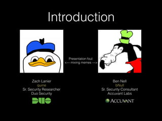 Introduction
Ben Nell 
bNull 
Sr. Security Consultant 
Accuvant Labs
Zach Lanier 
quine 
Sr. Security Researcher 
Duo Security
Presentation foul: 
<--- mixing memes --->
 