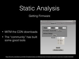 Static Analysis
Getting Firmware
• MITM the CDN downloads
• The “community” has built
some good tools
http://forums.crackberry.com/bb10-leaked-beta-os-f395/sachesi-ﬁrmware-extractor-searcher-installer-825409/
 