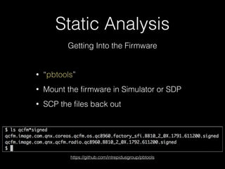 Static Analysis
Getting Into the Firmware
• “pbtools”
• Mount the ﬁrmware in Simulator or SDP
• SCP the ﬁles back out
https://github.com/intrepidusgroup/pbtools
 