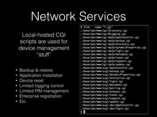 Network Services
Local-hosted CGI
scripts are used for
device management
“stuff”
• Backup & restore
• Application installation
• Device reset
• Limited logging control
• Limited PIM management
• Enterprise registration
• Etc
 