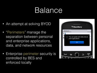 Balance
• An attempt at solving BYOD
• “Perimeters” manage the
separation between personal
and enterprise applications,
data, and network resources
• Enterprise perimeter security is
controlled by BES and
enforced locally
 