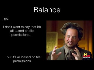 Balance
RIM:
I don’t want to say that it’s
all based on ﬁle
permissions…
…but it’s all based on ﬁle
permissions
 