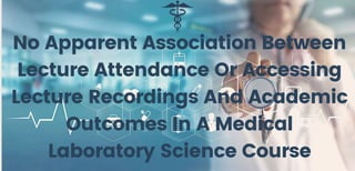 No Apparent Association Between
Lecture Attendance Or Accessing
Lecture Recordings And Academic
Outcomes In A Medical
Laboratory Science Course
 