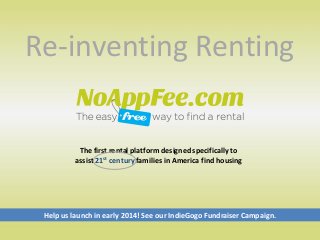 Re-inventing Renting

The first rental platform designed specifically to
assist 21st century families in America find housing

Help us launch in early 2014! See our IndieGogo Fundraiser Campaign.

 