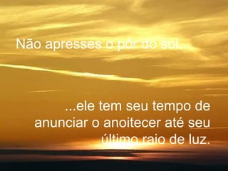 Não apresses o pôr do sol... ...ele tem seu tempo de anunciar o anoitecer até seu último raio de luz. 