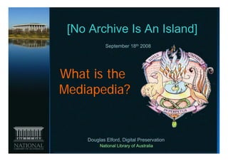 [No Archive Is An Island]
            September 18th 2008




What is the
Mediapedia?


    Douglas Elford, Digital Preservation
         National Library of Australia
 