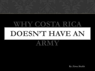 WHY COSTA RICA
DOESN’T HAVE AN
     ARMY

           By: Zirwa Sheikh
 