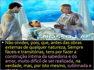 Não olvides, pois, que, antes das obras externas de qualquer natureza, Sempre fáceis e transitórias, tens por fazer a construção íntima da sabedoria e do amor, muito difícil de ser realizada, na verdade, mas, por isto mesmo, sublimada e eterna.