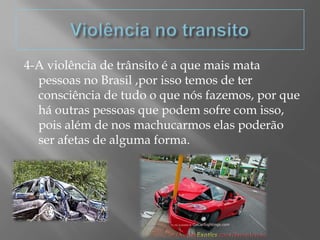 Violência no transito4-A violência de trânsito é a que mais mata pessoas no Brasil ,por isso temos de ter consciência de tudo o que nós fazemos, por que há outras pessoas que podem sofre com isso, pois além de nos machucarmos elas poderão ser afetas de alguma forma.