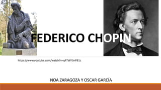FEDERICO CHOPIN
https://www.youtube.com/watch?v=qRTWF3nPB1c
NOA ZARAGOZA Y OSCAR GARCÍA
 