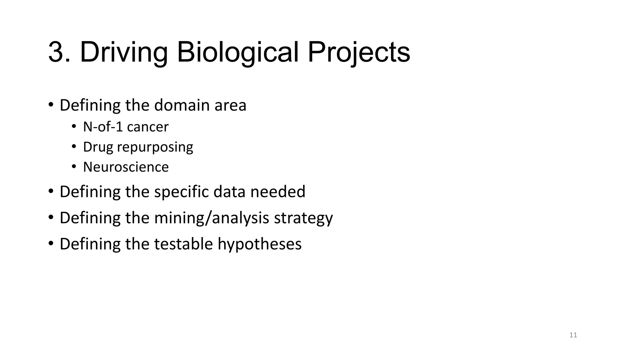 3. Driving Biological Projects
• Defining the domain area
• N-of-1 cancer
• Drug repurposing
• Neuroscience
• Defining the specific data needed
• Defining the mining/analysis strategy
• Defining the testable hypotheses
11
 