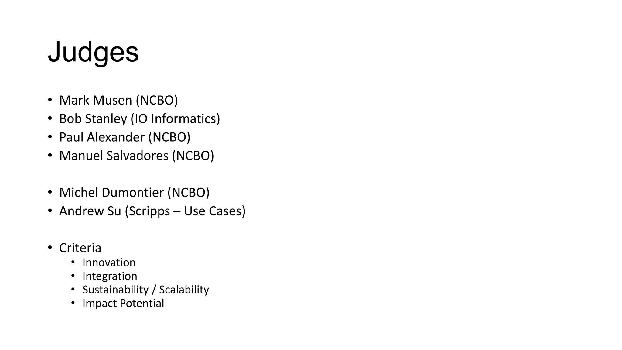 Judges
• Mark Musen (NCBO)
• Bob Stanley (IO Informatics)
• Paul Alexander (NCBO)
• Manuel Salvadores (NCBO)
• Michel Dumontier (NCBO)
• Andrew Su (Scripps – Use Cases)
• Criteria
• Innovation
• Integration
• Sustainability / Scalability
• Impact Potential
 