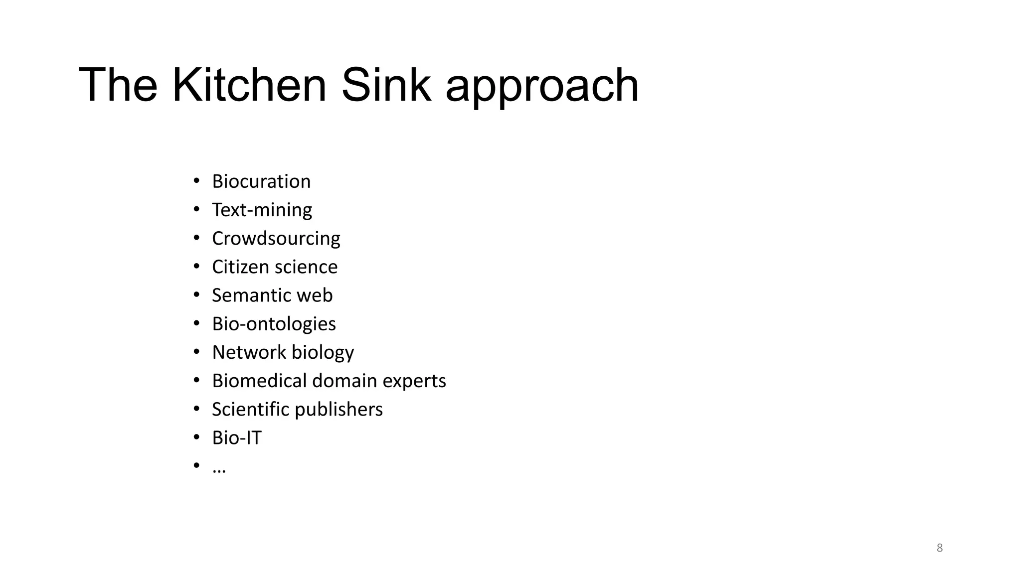 The Kitchen Sink approach
• Biocuration
• Text-mining
• Crowdsourcing
• Citizen science
• Semantic web
• Bio-ontologies
• Network biology
• Biomedical domain experts
• Scientific publishers
• Bio-IT
• …
8
 