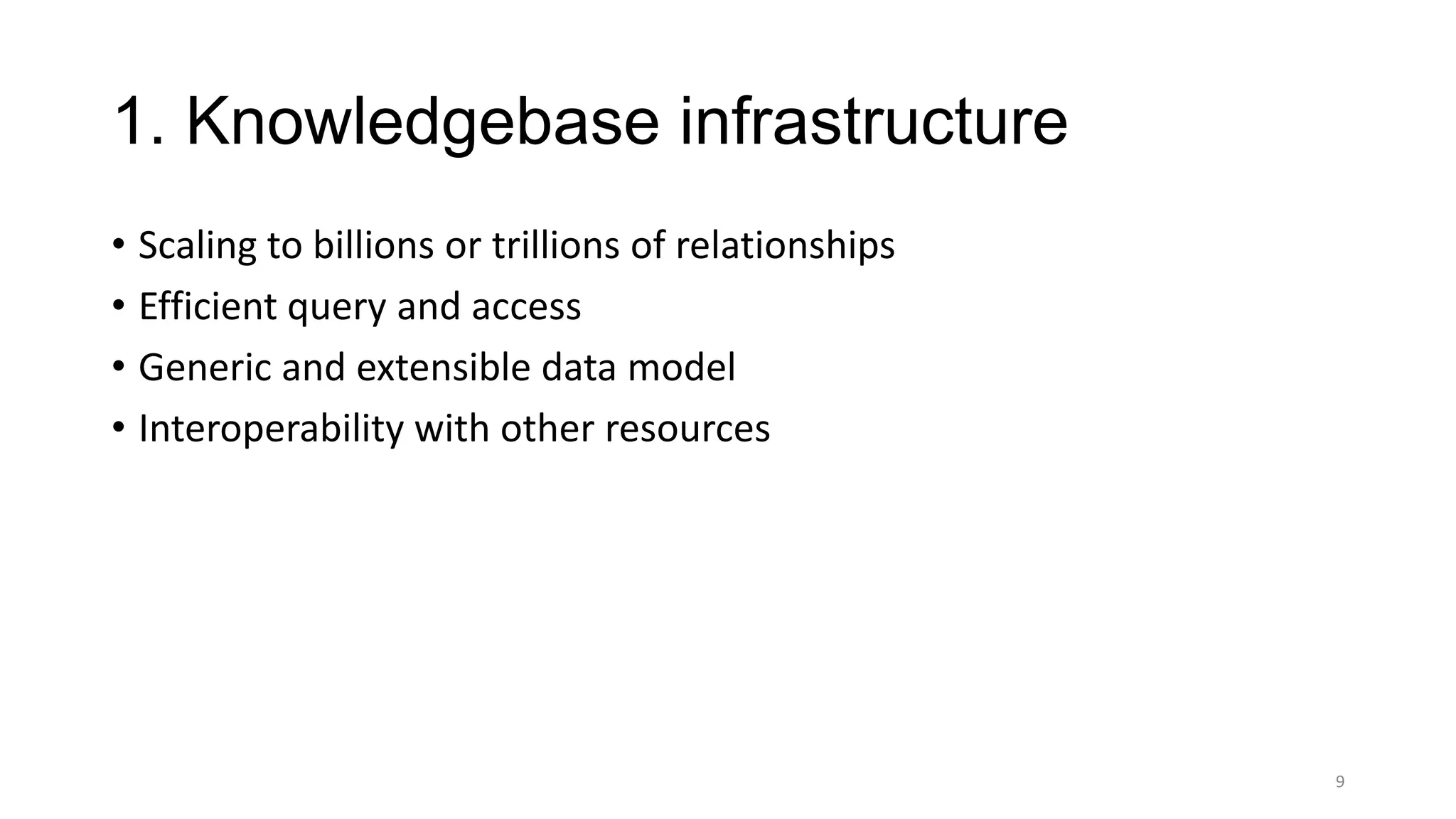 1. Knowledgebase infrastructure
• Scaling to billions or trillions of relationships
• Efficient query and access
• Generic and extensible data model
• Interoperability with other resources
9
 
