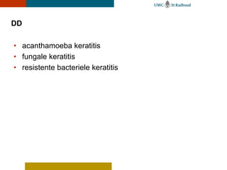 DD

• acanthamoeba keratitis
• fungale keratitis
• resistente bacteriele keratitis
 