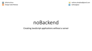 noBackend
Creating JavaScript applications without a server
nathangloyn
nathans.dropbox@gmail.com@NathanGloyn
Design Code Release
 
