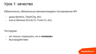 Урок 1: качество
Обязательно, обязательно автоматизируем тестирование API
- дома (Jenkins, TeamCity, etc)
- или в облаках (Circle CI, Travis CI, etc)
Тестируем:
- не только «хорошее», но и «плохое»
- быстродействие
 