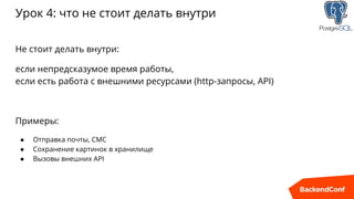 Урок 4: что не стоит делать внутри
Не стоит делать внутри:
если непредсказумое время работы,
если есть работа с внешними ресурсами (http-запросы, API)
Примеры:
● Отправка почты, СМС
● Сохранение картинок в хранилище
● Вызовы внешних API
 