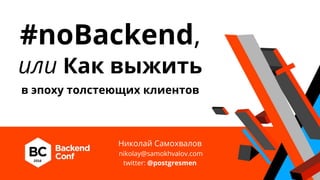#noBackend,
или Как выжить
в эпоху толстеющих клиентов
Николай Самохвалов
nikolay@samokhvalov.com
twitter: @postgresmen
 