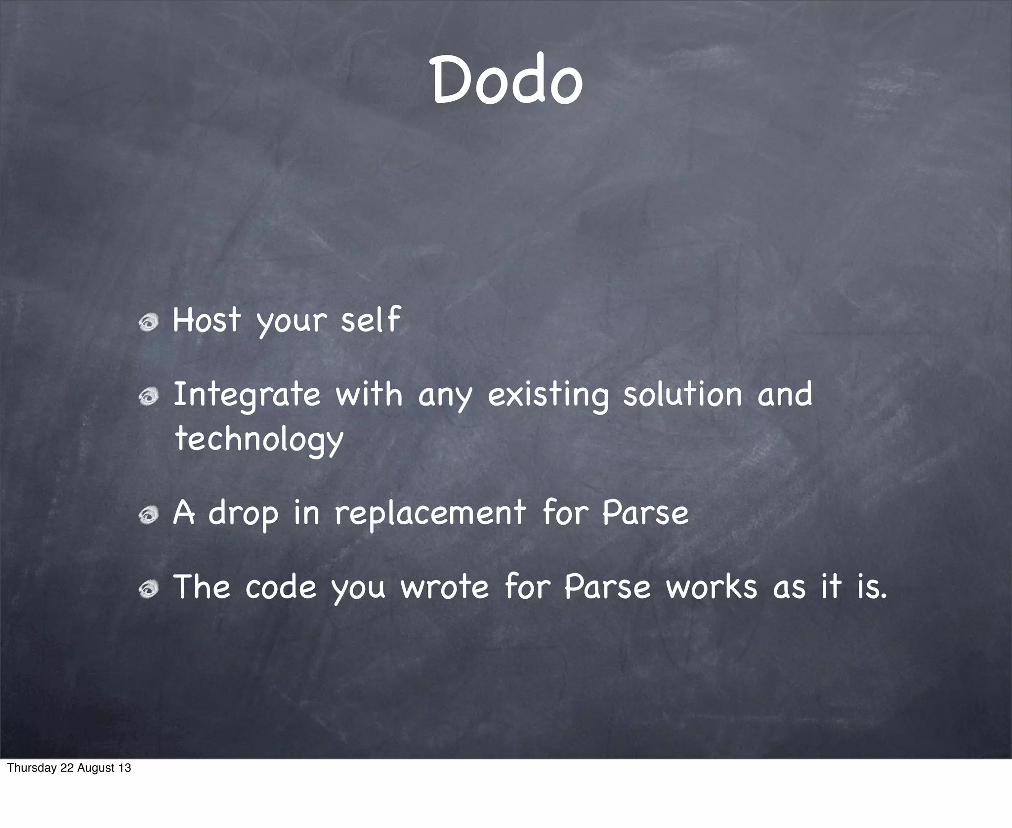 Host your self
Integrate with any existing solution and
technology
A drop in replacement for Parse
The code you wrote for Parse works as it is.
Dodo
Thursday 22 August 13
 
