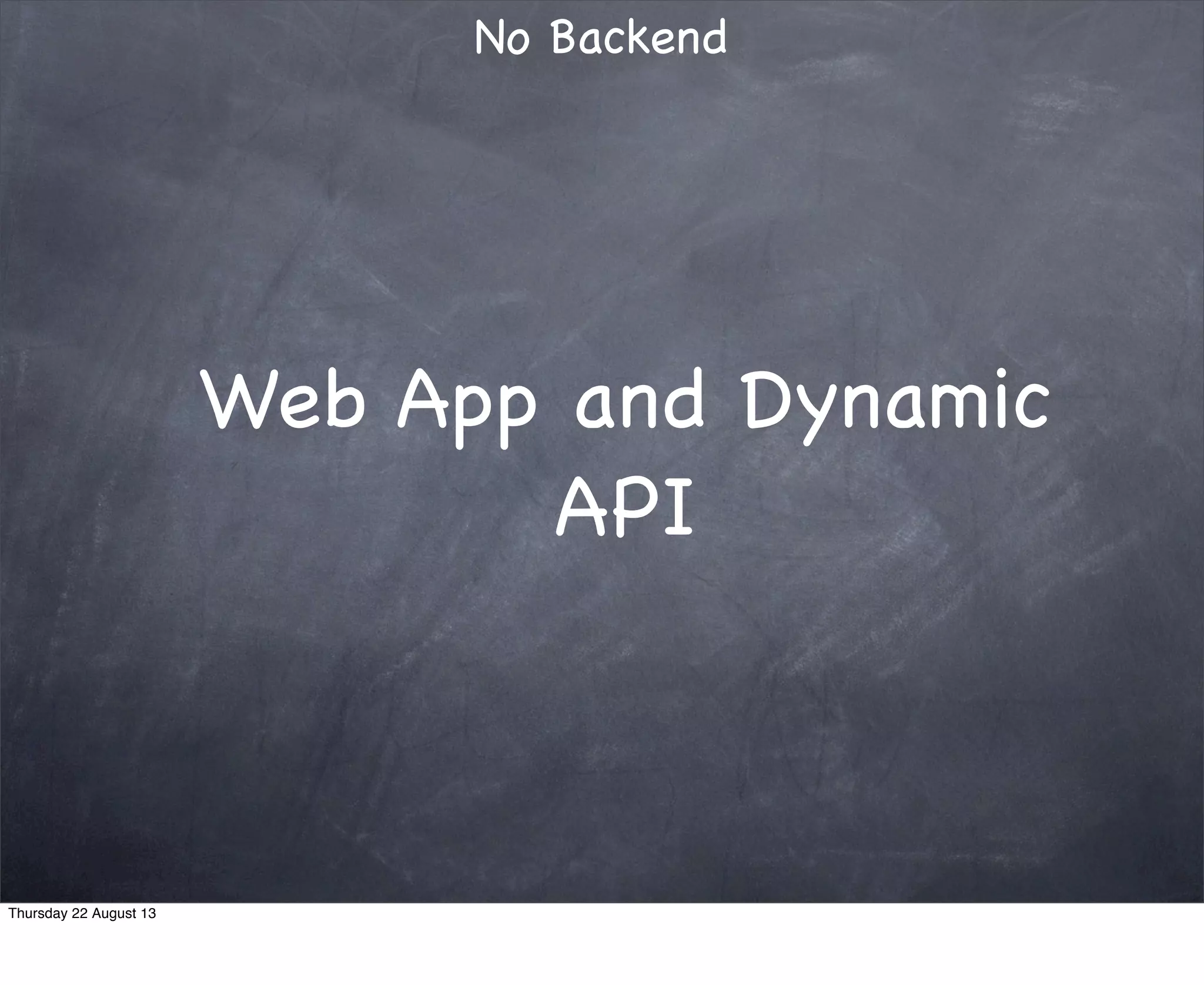 Web App and Dynamic
API
No Backend
Thursday 22 August 13
 