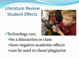 Literature Review
 Student Effects


 Technology can:
  be a distraction in class
  have negative academic effects
  can be used to cheat/plagiarize
 