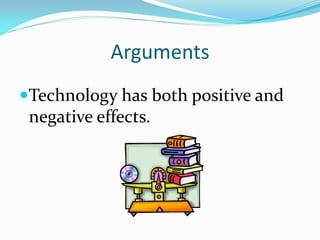 Arguments
Technology has both positive and
 negative effects.
 