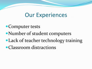Our Experiences
 Computer tests
 Number of student computers
 Lack of teacher technology training
 Classroom distractions
 