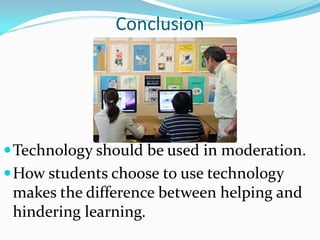 Conclusion




 Technology should be used in moderation.
 How students choose to use technology
 makes the difference between helping and
 hindering learning.
 