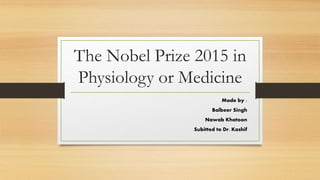 The Nobel Prize 2015 in
Physiology or Medicine
Made by :
Balbeer Singh
Nawab Khatoon
Subitted to Dr. Kashif
 