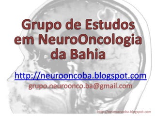 Grupo de Estudos em NeuroOncologia da Bahia http://neurooncoba.blogspot.com grupo.neuroonco.ba@gmail.com 