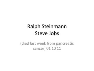 Ralph Steinmann
      Steve Jobs
(died last week from pancreatic
        cancer) 01 10 11
 