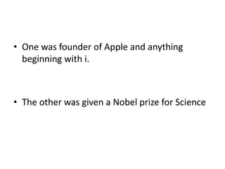 • One was founder of Apple and anything
beginning with i.
• The other was given a Nobel prize for Science