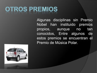 Algunas disciplinas sin Premio
Nobel han instituido premios
propios,   aunque     no   tan
conocidos, Entre algunos de
estos premios se encuentran el
Premio de Música Polar.
 