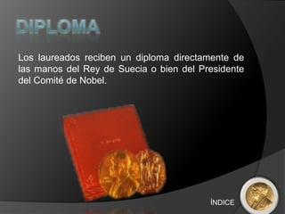 Los laureados reciben un diploma directamente de
las manos del Rey de Suecia o bien del Presidente
del Comité de Nobel.




                                         ÍNDICE
 